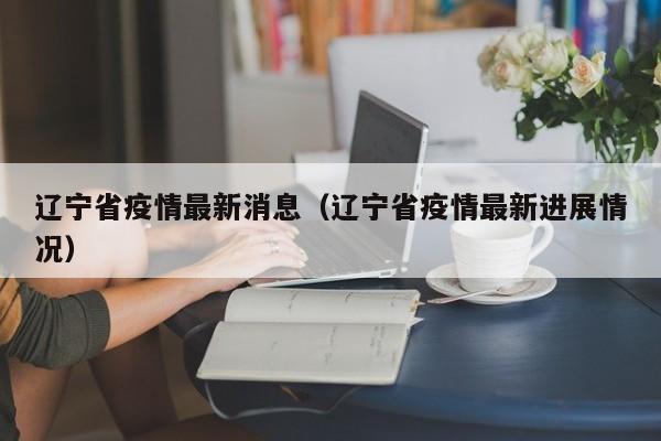 辽宁省疫情最新消息（辽宁省疫情最新进展情况）