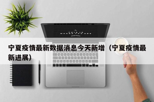 宁夏疫情最新数据消息今天新增（宁夏疫情最新进展）