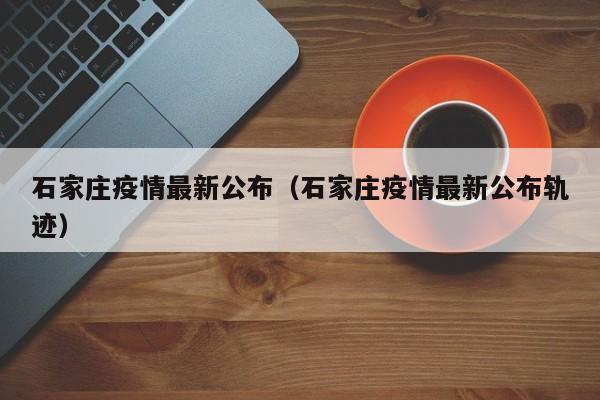 石家庄疫情最新公布（石家庄疫情最新公布轨迹）