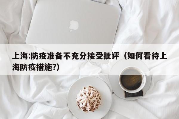 上海:防疫准备不充分接受批评（如何看待上海防疫措施?）