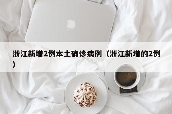 浙江新增2例本土确诊病例（浙江新增的2例）