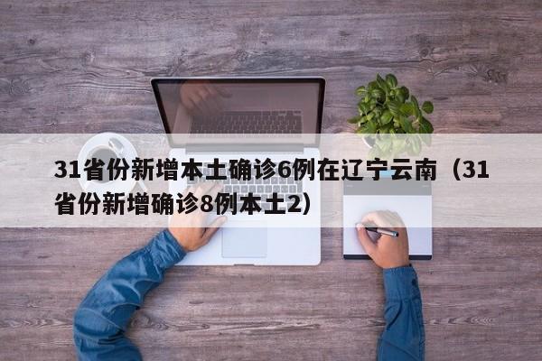 31省份新增本土确诊6例在辽宁云南（31省份新增确诊8例本土2）
