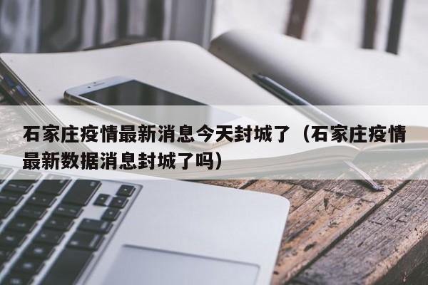 石家庄疫情最新消息今天封城了（石家庄疫情最新数据消息封城了吗）