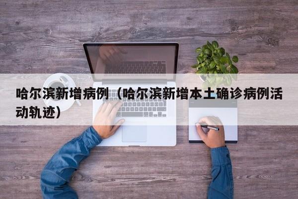 哈尔滨新增病例（哈尔滨新增本土确诊病例活动轨迹）