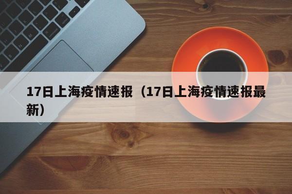 17日上海疫情速报（17日上海疫情速报最新）