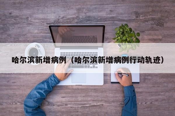 哈尔滨新增病例（哈尔滨新增病例行动轨迹）