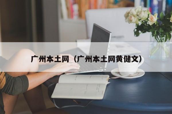 广州本土网（广州本土网黄健文）