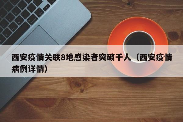 西安疫情关联8地感染者突破千人（西安疫情病例详情）