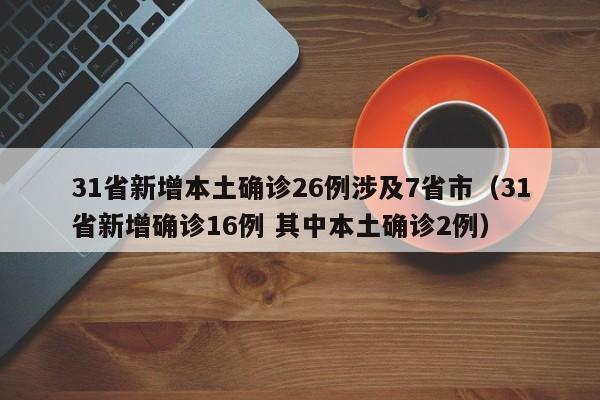 31省新增本土确诊26例涉及7省市（31省新增确诊16例 其中本土确诊2例）