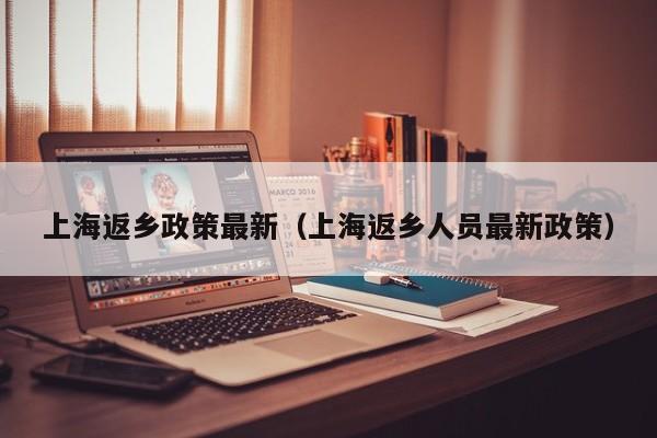 上海返乡政策最新（上海返乡人员最新政策）
