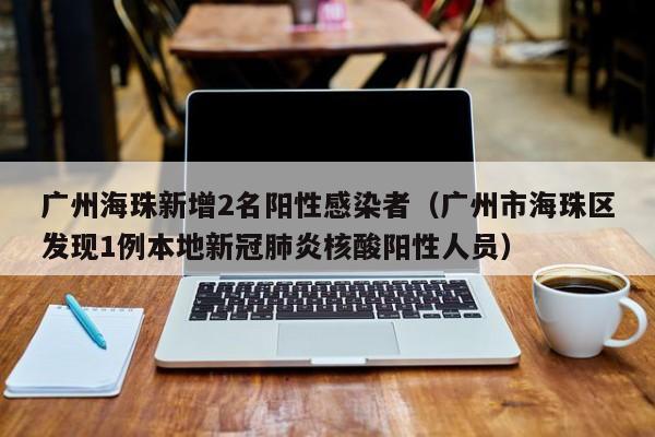广州海珠新增2名阳性感染者（广州市海珠区发现1例本地新冠肺炎核酸阳性人员）