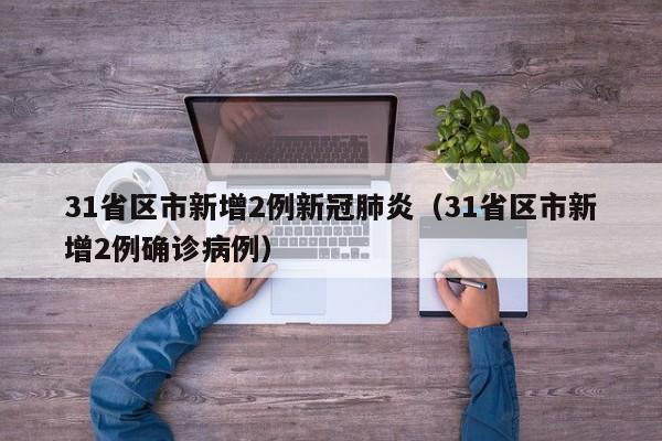 31省区市新增2例新冠肺炎（31省区市新增2例确诊病例）