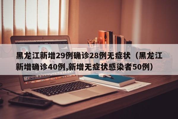 黑龙江新增29例确诊28例无症状（黑龙江新增确诊40例,新增无症状感染者50例）