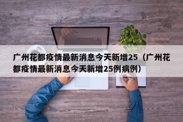 广州花都疫情最新消息今天新增25（广州花都疫情最新消息今天新增25例病例）
