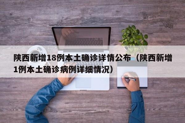 陕西新增18例本土确诊详情公布（陕西新增1例本土确诊病例详细情况）