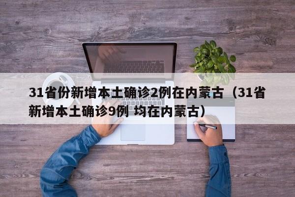 31省份新增本土确诊2例在内蒙古（31省新增本土确诊9例 均在内蒙古）