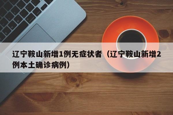 辽宁鞍山新增1例无症状者（辽宁鞍山新增2例本土确诊病例）
