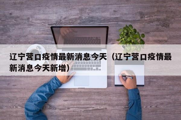 辽宁营口疫情最新消息今天（辽宁营口疫情最新消息今天新增）