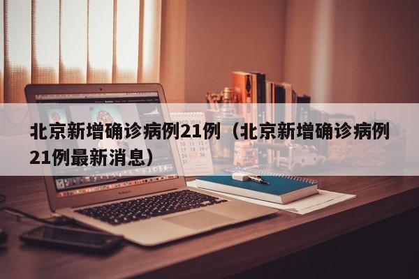 北京新增确诊病例21例（北京新增确诊病例21例最新消息）