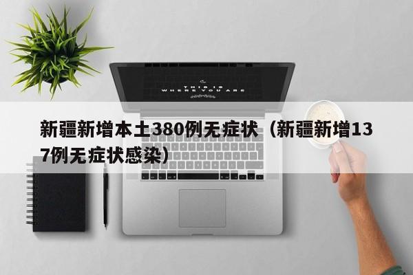 新疆新增本土380例无症状（新疆新增137例无症状感染）