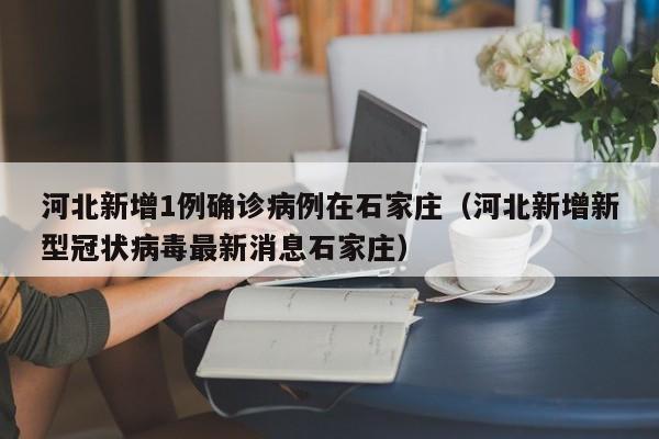 河北新增1例确诊病例在石家庄（河北新增新型冠状病毒最新消息石家庄）