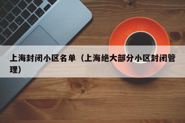 上海封闭小区名单（上海绝大部分小区封闭管理）