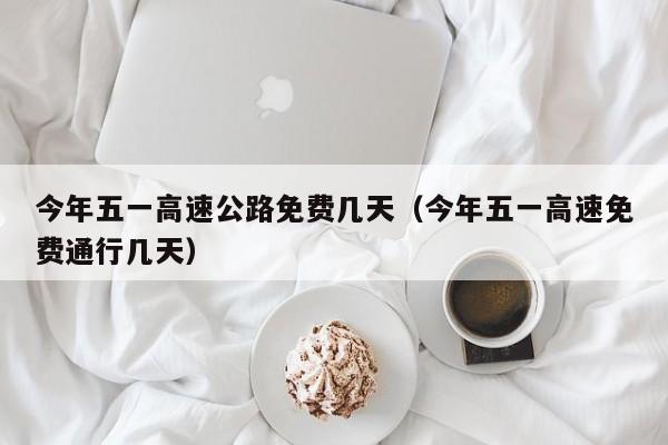 今年五一高速公路免费几天（今年五一高速免费通行几天）