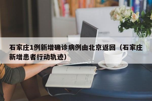 石家庄1例新增确诊病例由北京返回（石家庄新增患者行动轨迹）