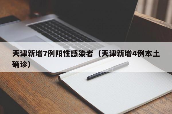 天津新增7例阳性感染者（天津新增4例本土确诊）
