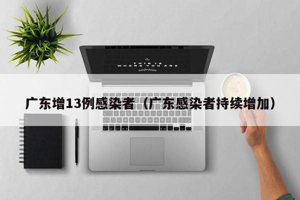 广东增13例感染者（广东感染者持续增加）