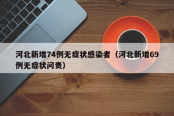 河北新增74例无症状感染者（河北新增69例无症状问责）