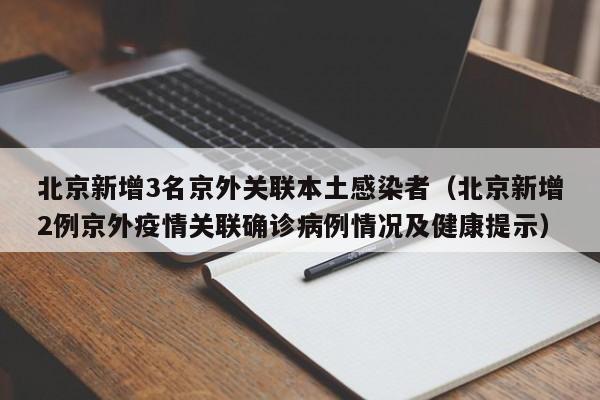 北京新增3名京外关联本土感染者（北京新增2例京外疫情关联确诊病例情况及健康提示）