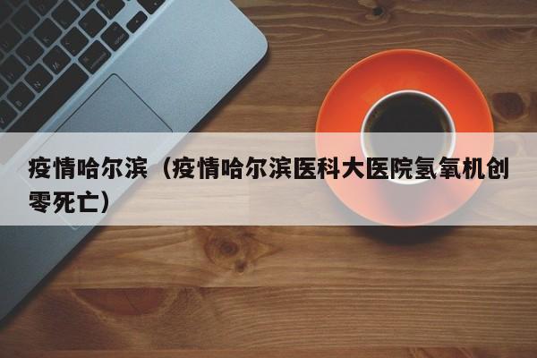疫情哈尔滨（疫情哈尔滨医科大医院氢氧机创零死亡）