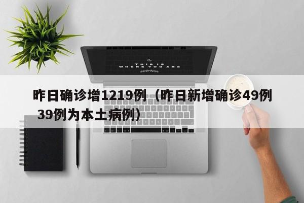 昨日确诊增1219例（昨日新增确诊49例 39例为本土病例）