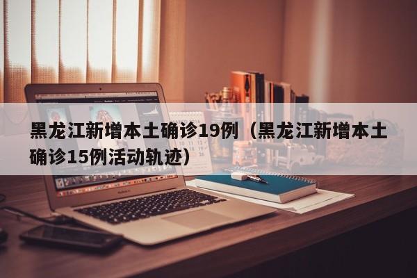 黑龙江新增本土确诊19例（黑龙江新增本土确诊15例活动轨迹）