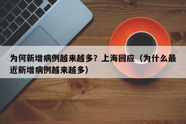 为何新增病例越来越多？上海回应（为什么最近新增病例越来越多）