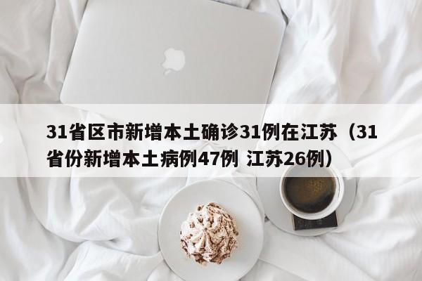 31省区市新增本土确诊31例在江苏（31省份新增本土病例47例 江苏26例）