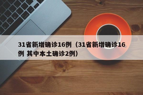 31省新增确诊16例（31省新增确诊16例 其中本土确诊2例）