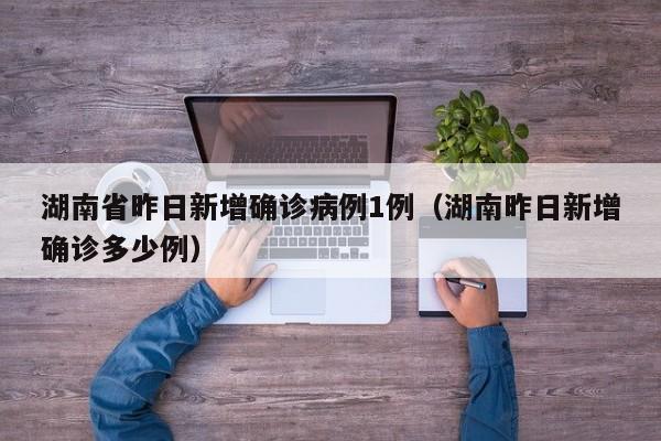 湖南省昨日新增确诊病例1例（湖南昨日新增确诊多少例）