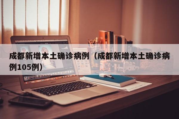 成都新增本土确诊病例（成都新增本土确诊病例105例）