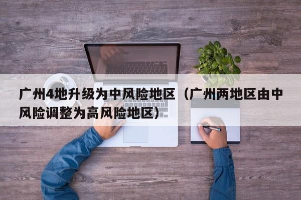 广州4地升级为中风险地区（广州两地区由中风险调整为高风险地区）
