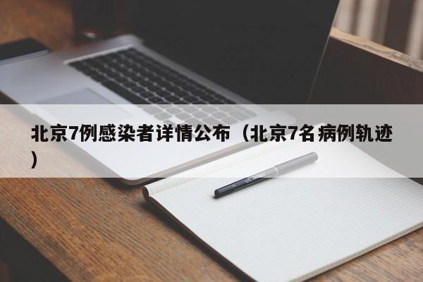 北京7例感染者详情公布（北京7名病例轨迹）
