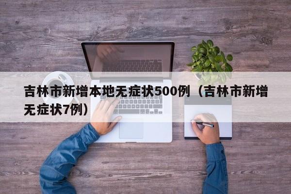 吉林市新增本地无症状500例（吉林市新增无症状7例）