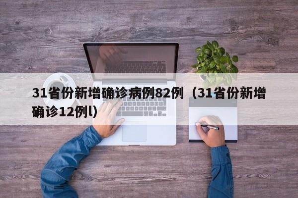 31省份新增确诊病例82例（31省份新增确诊12例l）