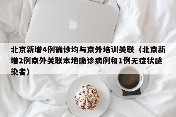 北京新增4例确诊均与京外培训关联（北京新增2例京外关联本地确诊病例和1例无症状感染者）