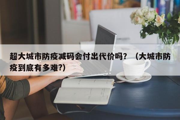 超大城市防疫减码会付出代价吗？（大城市防疫到底有多难?）