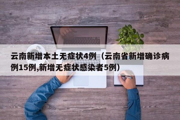 云南新增本土无症状4例（云南省新增确诊病例15例,新增无症状感染者5例）
