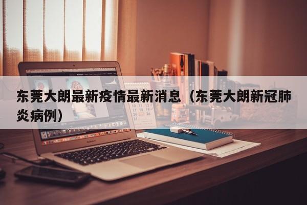 东莞大朗最新疫情最新消息（东莞大朗新冠肺炎病例）