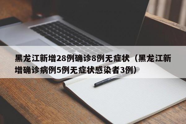 黑龙江新增28例确诊8例无症状（黑龙江新增确诊病例5例无症状感染者3例）