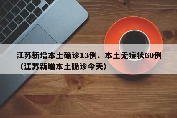 江苏新增本土确诊13例、本土无症状60例（江苏新增本土确诊今天）